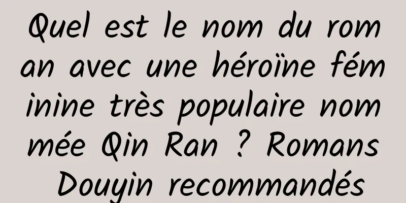 Quel est le nom du roman avec une héroïne féminine très populaire nommée Qin Ran ? Romans Douyin recommandés