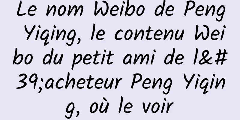 Le nom Weibo de Peng Yiqing, le contenu Weibo du petit ami de l'acheteur Peng Yiqing, où le voir