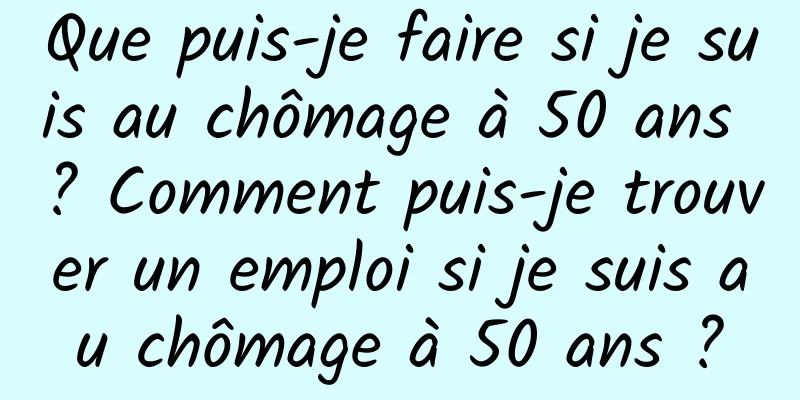 Que puis-je faire si je suis au chômage à 50 ans ? Comment puis-je trouver un emploi si je suis au chômage à 50 ans ?