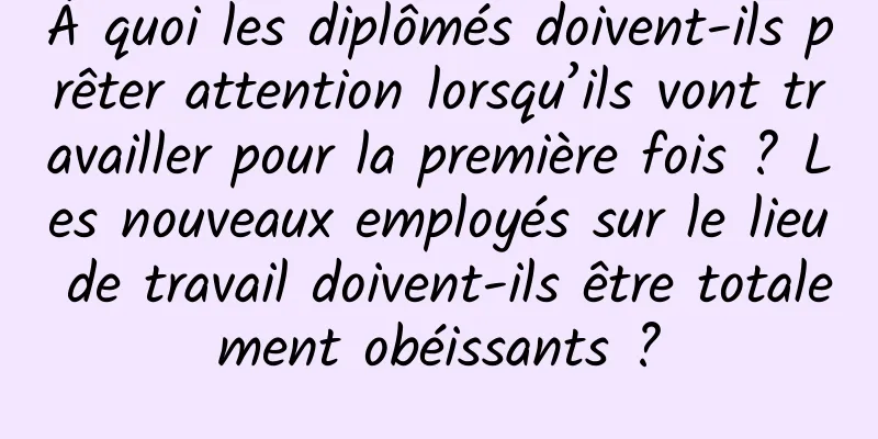 À quoi les diplômés doivent-ils prêter attention lorsqu’ils vont travailler pour la première fois ? Les nouveaux employés sur le lieu de travail doivent-ils être totalement obéissants ?