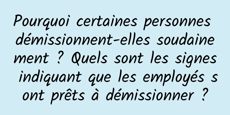 Pourquoi certaines personnes démissionnent-elles soudainement ? Quels sont les signes indiquant que les employés sont prêts à démissionner ?