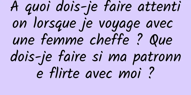 À quoi dois-je faire attention lorsque je voyage avec une femme cheffe ? Que dois-je faire si ma patronne flirte avec moi ?