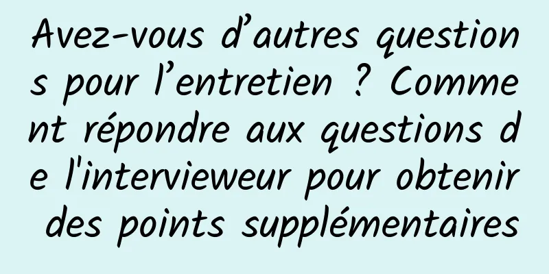 Avez-vous d’autres questions pour l’entretien ? Comment répondre aux questions de l'intervieweur pour obtenir des points supplémentaires