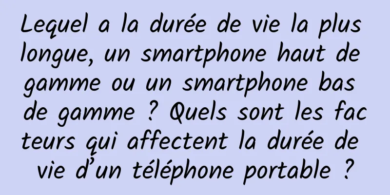 Lequel a la durée de vie la plus longue, un smartphone haut de gamme ou un smartphone bas de gamme ? Quels sont les facteurs qui affectent la durée de vie d’un téléphone portable ?