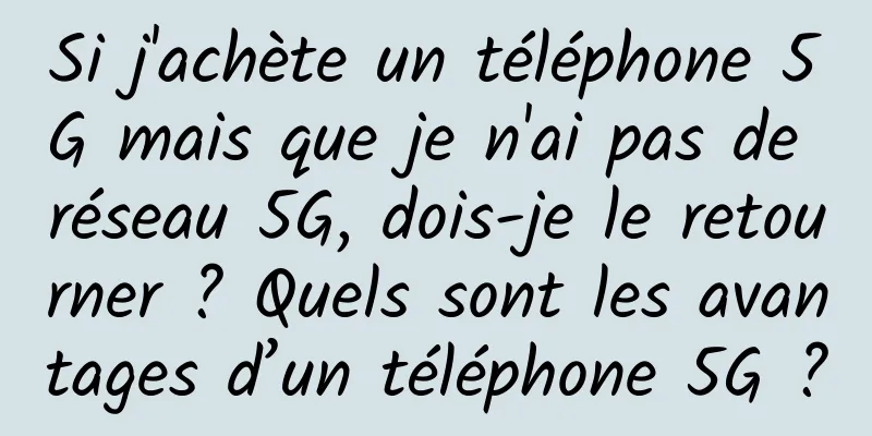 Si j'achète un téléphone 5G mais que je n'ai pas de réseau 5G, dois-je le retourner ? Quels sont les avantages d’un téléphone 5G ?
