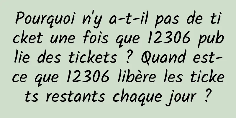 Pourquoi n'y a-t-il pas de ticket une fois que 12306 publie des tickets ? Quand est-ce que 12306 libère les tickets restants chaque jour ?