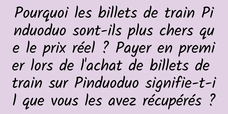 Pourquoi les billets de train Pinduoduo sont-ils plus chers que le prix réel ? Payer en premier lors de l'achat de billets de train sur Pinduoduo signifie-t-il que vous les avez récupérés ?
