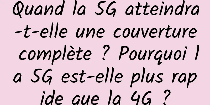 Quand la 5G atteindra-t-elle une couverture complète ? Pourquoi la 5G est-elle plus rapide que la 4G ?