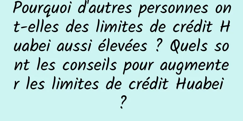 Pourquoi d'autres personnes ont-elles des limites de crédit Huabei aussi élevées ? Quels sont les conseils pour augmenter les limites de crédit Huabei ?
