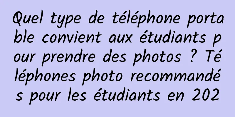 Quel type de téléphone portable convient aux étudiants pour prendre des photos ? Téléphones photo recommandés pour les étudiants en 2020