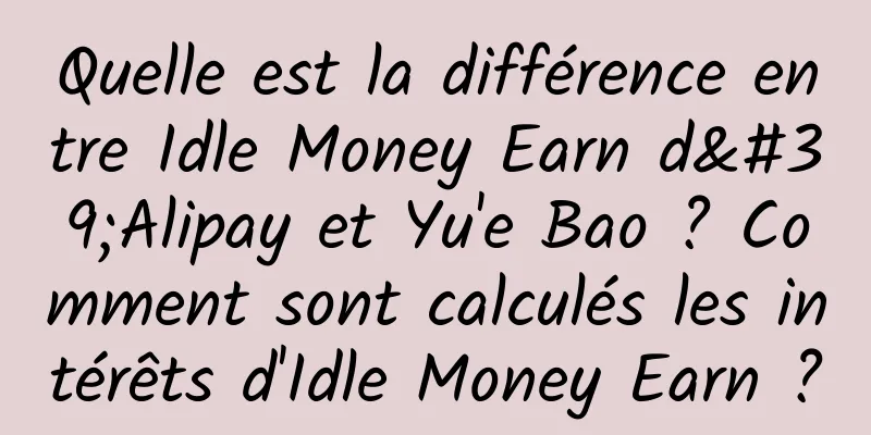 Quelle est la différence entre Idle Money Earn d'Alipay et Yu'e Bao ? Comment sont calculés les intérêts d'Idle Money Earn ?