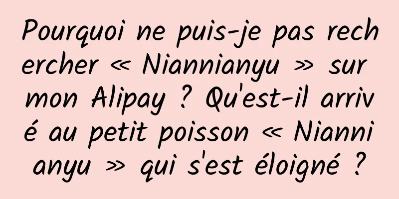Pourquoi ne puis-je pas rechercher « Niannianyu » sur mon Alipay ? Qu'est-il arrivé au petit poisson « Niannianyu » qui s'est éloigné ?