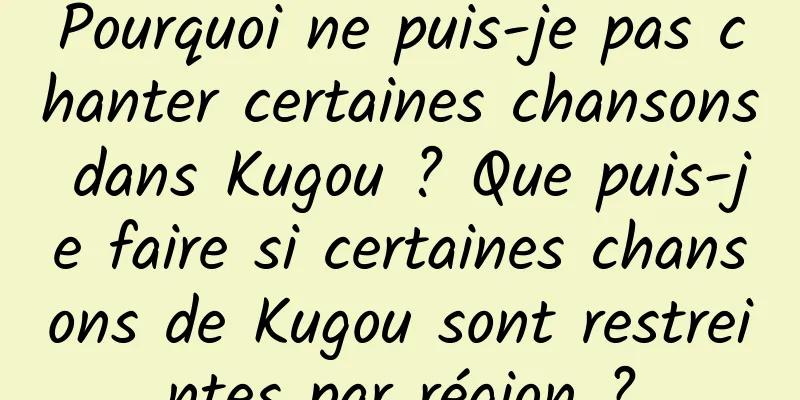 Pourquoi ne puis-je pas chanter certaines chansons dans Kugou ? Que puis-je faire si certaines chansons de Kugou sont restreintes par région ?