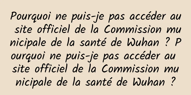 Pourquoi ne puis-je pas accéder au site officiel de la Commission municipale de la santé de Wuhan ? Pourquoi ne puis-je pas accéder au site officiel de la Commission municipale de la santé de Wuhan ?