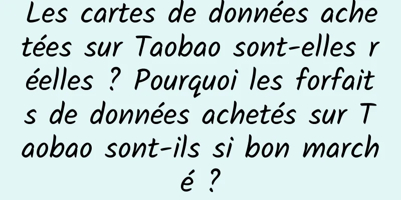 Les cartes de données achetées sur Taobao sont-elles réelles ? Pourquoi les forfaits de données achetés sur Taobao sont-ils si bon marché ?