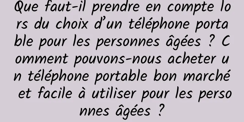 Que faut-il prendre en compte lors du choix d’un téléphone portable pour les personnes âgées ? Comment pouvons-nous acheter un téléphone portable bon marché et facile à utiliser pour les personnes âgées ?