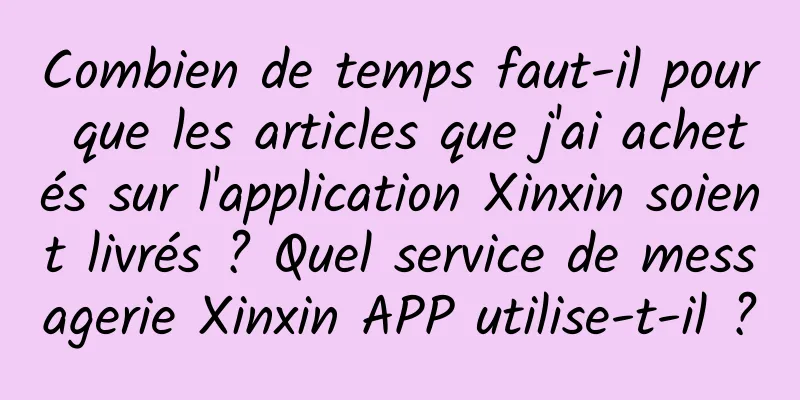 Combien de temps faut-il pour que les articles que j'ai achetés sur l'application Xinxin soient livrés ? Quel service de messagerie Xinxin APP utilise-t-il ?
