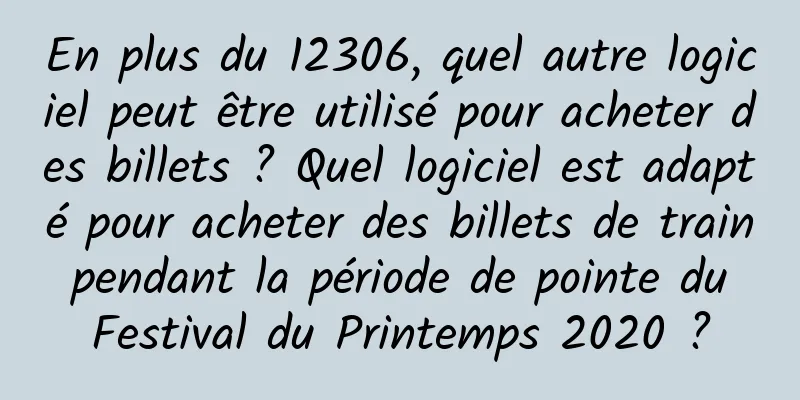En plus du 12306, quel autre logiciel peut être utilisé pour acheter des billets ? Quel logiciel est adapté pour acheter des billets de train pendant la période de pointe du Festival du Printemps 2020 ?