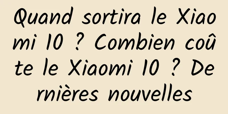 Quand sortira le Xiaomi 10 ? Combien coûte le Xiaomi 10 ? Dernières nouvelles