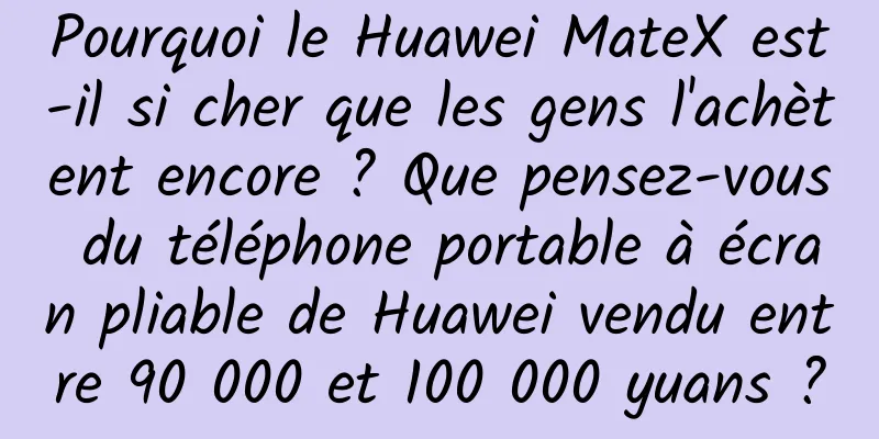 Pourquoi le Huawei MateX est-il si cher que les gens l'achètent encore ? Que pensez-vous du téléphone portable à écran pliable de Huawei vendu entre 90 000 et 100 000 yuans ?