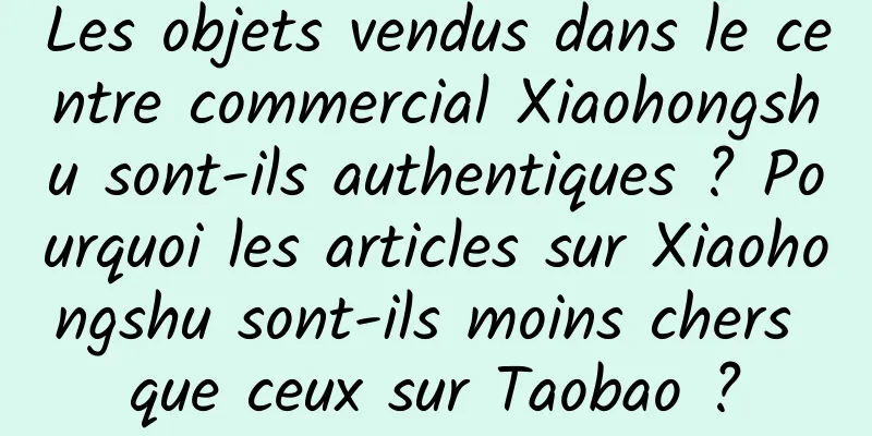 Les objets vendus dans le centre commercial Xiaohongshu sont-ils authentiques ? Pourquoi les articles sur Xiaohongshu sont-ils moins chers que ceux sur Taobao ?