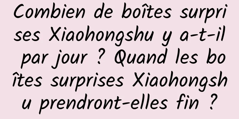 Combien de boîtes surprises Xiaohongshu y a-t-il par jour ? Quand les boîtes surprises Xiaohongshu prendront-elles fin ?