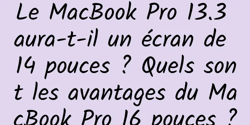Le MacBook Pro 13.3 aura-t-il un écran de 14 pouces ? Quels sont les avantages du MacBook Pro 16 pouces ?