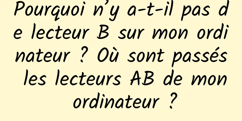 Pourquoi n’y a-t-il pas de lecteur B sur mon ordinateur ? Où sont passés les lecteurs AB de mon ordinateur ?