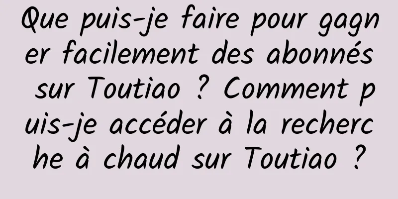 Que puis-je faire pour gagner facilement des abonnés sur Toutiao ? Comment puis-je accéder à la recherche à chaud sur Toutiao ?