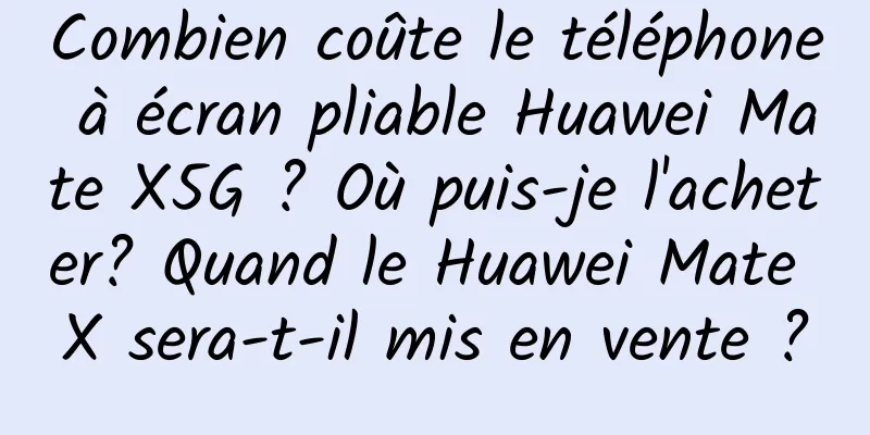 Combien coûte le téléphone à écran pliable Huawei Mate X5G ? Où puis-je l'acheter? Quand le Huawei Mate X sera-t-il mis en vente ?
