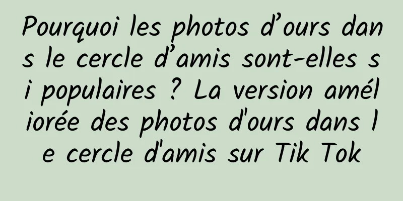 Pourquoi les photos d’ours dans le cercle d’amis sont-elles si populaires ? La version améliorée des photos d'ours dans le cercle d'amis sur Tik Tok