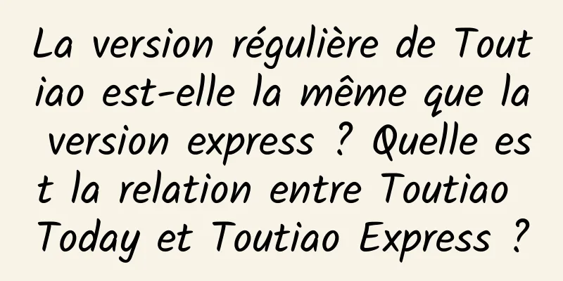 La version régulière de Toutiao est-elle la même que la version express ? Quelle est la relation entre Toutiao Today et Toutiao Express ?
