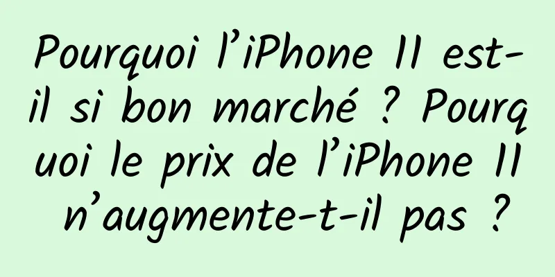 Pourquoi l’iPhone 11 est-il si bon marché ? Pourquoi le prix de l’iPhone 11 n’augmente-t-il pas ?