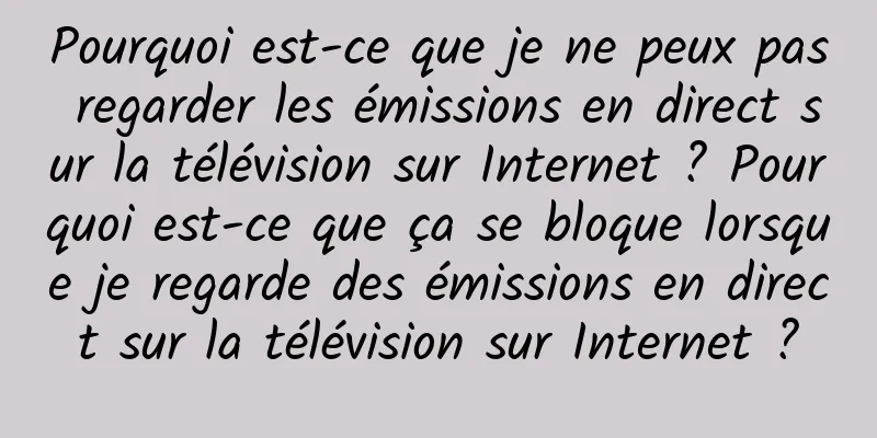 Pourquoi est-ce que je ne peux pas regarder les émissions en direct sur la télévision sur Internet ? Pourquoi est-ce que ça se bloque lorsque je regarde des émissions en direct sur la télévision sur Internet ?