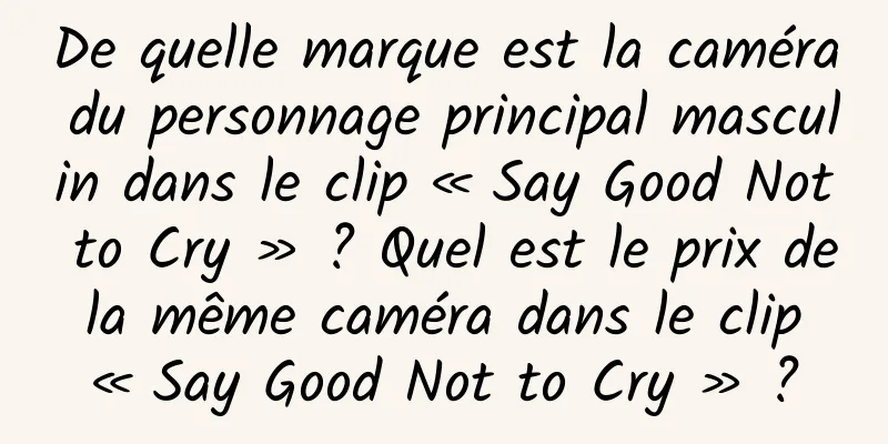 De quelle marque est la caméra du personnage principal masculin dans le clip « Say Good Not to Cry » ? Quel est le prix de la même caméra dans le clip « Say Good Not to Cry » ?