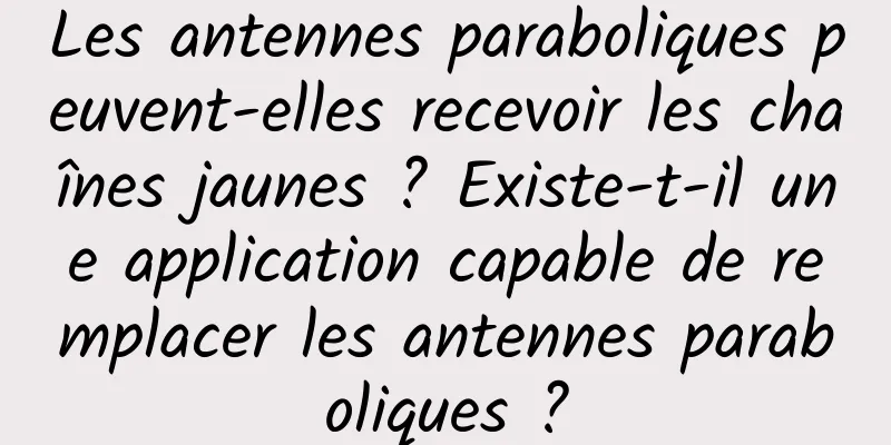 Les antennes paraboliques peuvent-elles recevoir les chaînes jaunes ? Existe-t-il une application capable de remplacer les antennes paraboliques ?