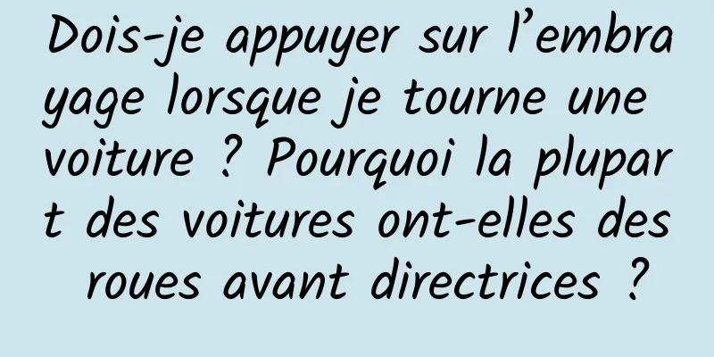 Dois-je appuyer sur l’embrayage lorsque je tourne une voiture ? Pourquoi la plupart des voitures ont-elles des roues avant directrices ?