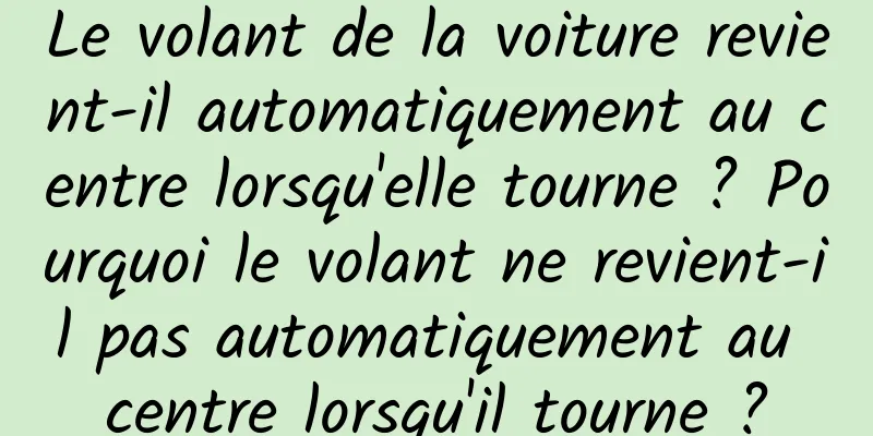 Le volant de la voiture revient-il automatiquement au centre lorsqu'elle tourne ? Pourquoi le volant ne revient-il pas automatiquement au centre lorsqu'il tourne ?
