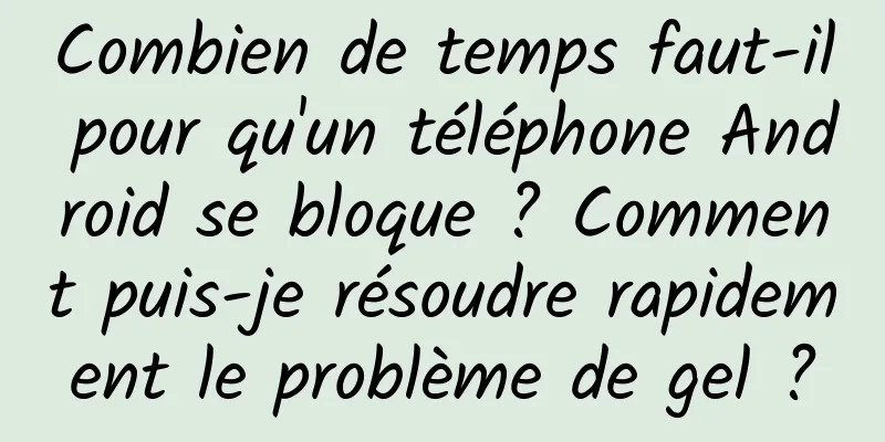Combien de temps faut-il pour qu'un téléphone Android se bloque ? Comment puis-je résoudre rapidement le problème de gel ?