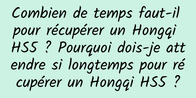 Combien de temps faut-il pour récupérer un Hongqi HS5 ? Pourquoi dois-je attendre si longtemps pour récupérer un Hongqi HS5 ?