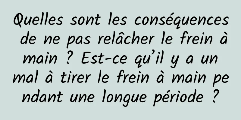Quelles sont les conséquences de ne pas relâcher le frein à main ? Est-ce qu’il y a un mal à tirer le frein à main pendant une longue période ?