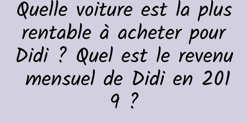 Quelle voiture est la plus rentable à acheter pour Didi ? Quel est le revenu mensuel de Didi en 2019 ?