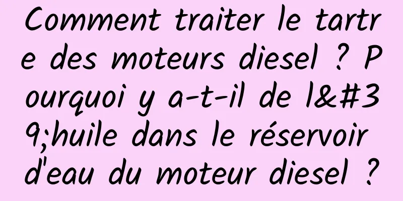 Comment traiter le tartre des moteurs diesel ? Pourquoi y a-t-il de l'huile dans le réservoir d'eau du moteur diesel ?