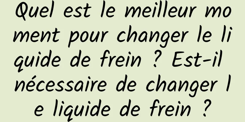 Quel est le meilleur moment pour changer le liquide de frein ? Est-il nécessaire de changer le liquide de frein ?