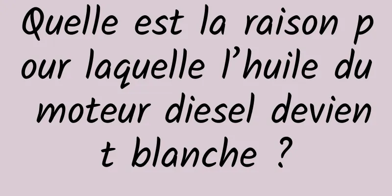 Quelle est la raison pour laquelle l’huile du moteur diesel devient blanche ?