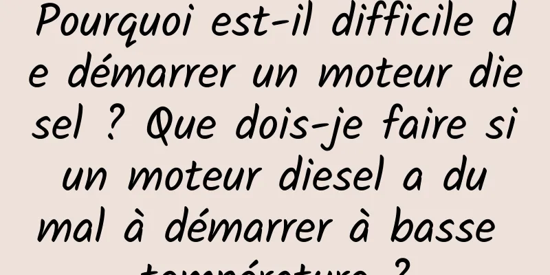 Pourquoi est-il difficile de démarrer un moteur diesel ? Que dois-je faire si un moteur diesel a du mal à démarrer à basse température ?