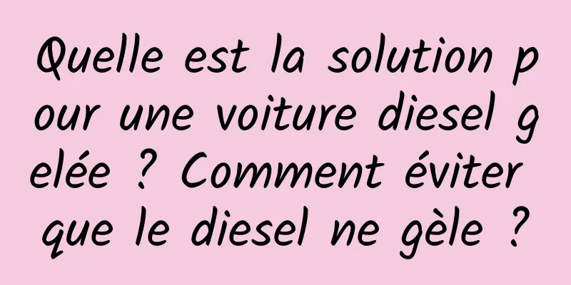 Quelle est la solution pour une voiture diesel gelée ? Comment éviter que le diesel ne gèle ?