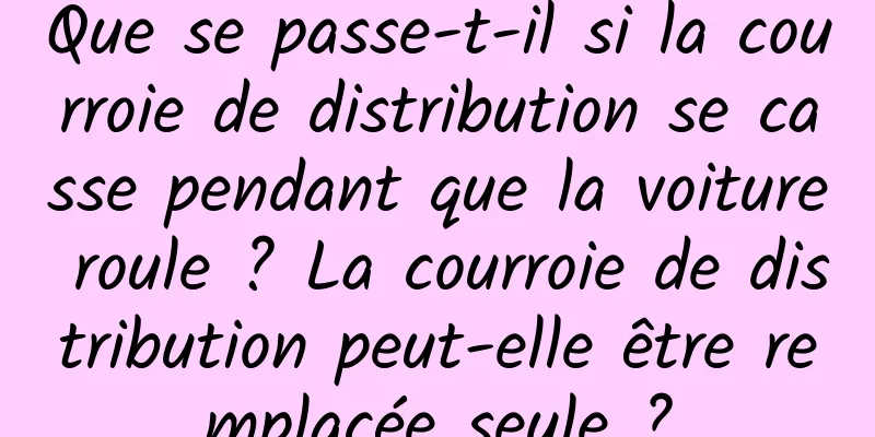 Que se passe-t-il si la courroie de distribution se casse pendant que la voiture roule ? La courroie de distribution peut-elle être remplacée seule ?