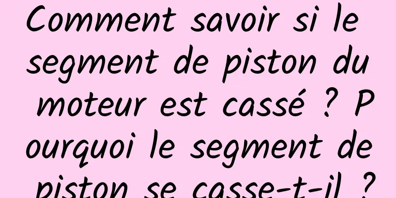 Comment savoir si le segment de piston du moteur est cassé ? Pourquoi le segment de piston se casse-t-il ?