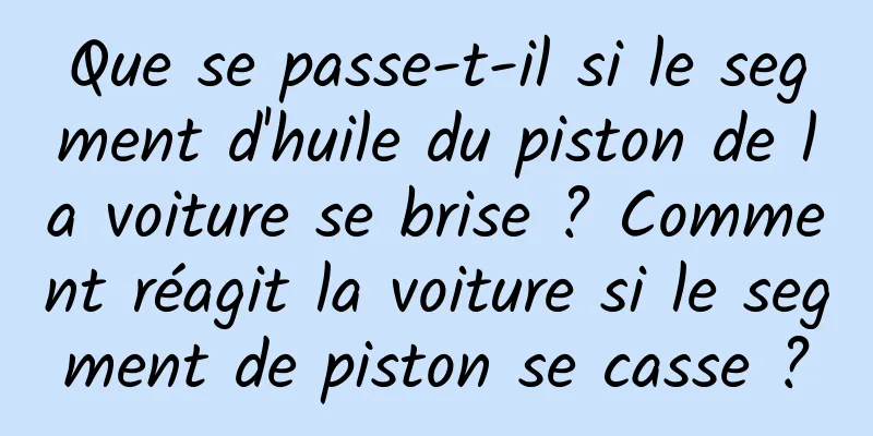 Que se passe-t-il si le segment d'huile du piston de la voiture se brise ? Comment réagit la voiture si le segment de piston se casse ?